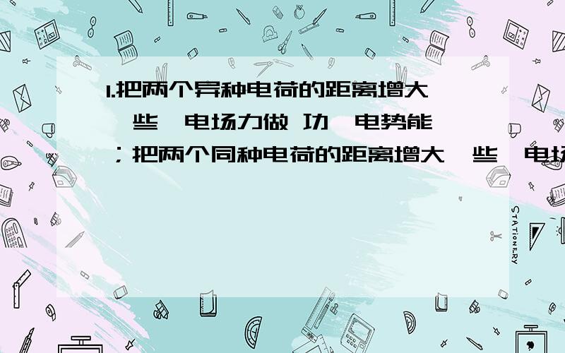 1.把两个异种电荷的距离增大一些,电场力做 功,电势能 ；把两个同种电荷的距离增大一些,电场力做 功,电势能 .