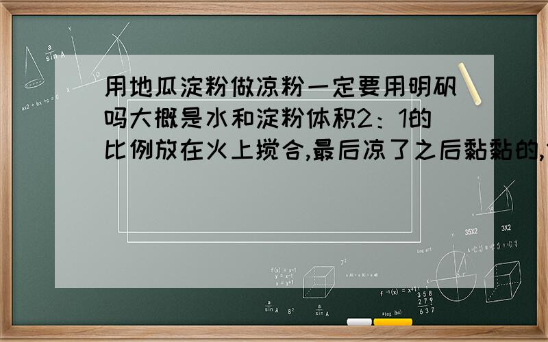 用地瓜淀粉做凉粉一定要用明矾吗大概是水和淀粉体积2：1的比例放在火上搅合,最后凉了之后黏黏的,但是软软的,不成形.没有明矾,一定要用明矾吗?做到我这个样子有补救措施吗?