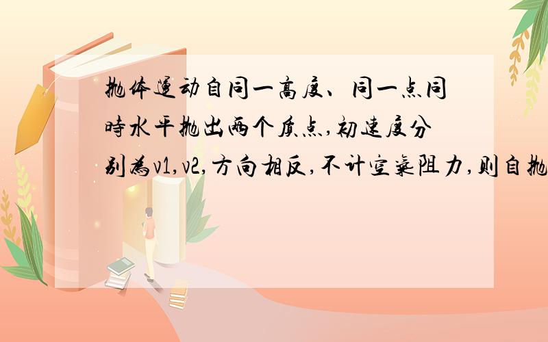 抛体运动自同一高度、同一点同时水平抛出两个质点,初速度分别为v1,v2,方向相反,不计空气阻力,则自抛出点到两质点的速度方向互相垂直所经历的时间为