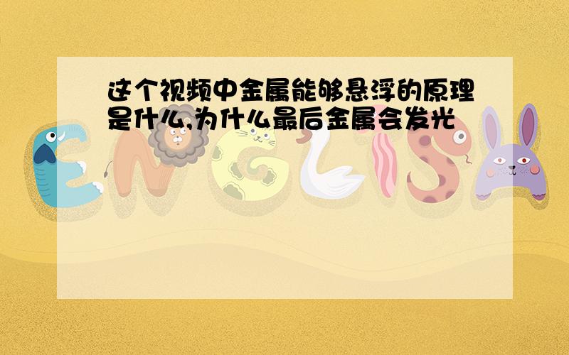 这个视频中金属能够悬浮的原理是什么,为什么最后金属会发光