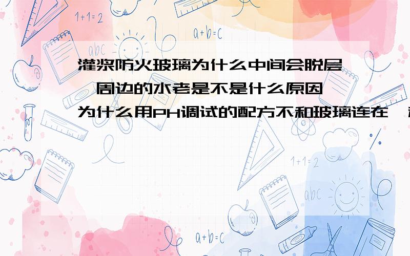 灌浆防火玻璃为什么中间会脱层,周边的水老是不是什么原因,为什么用PH调试的配方不和玻璃连在一起,周边的水老是不凝固是什么原因