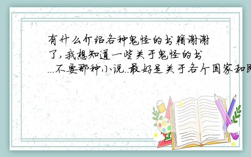 有什么介绍各种鬼怪的书籍谢谢了,我想知道一些关于鬼怪的书...不要那种小说..最好是关于各个国家和民族的一些的确流传过的鬼怪传说的总汇..比如吸血鬼啊..狼人啊..日本的妖怪啊之类的