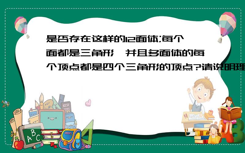 是否存在这样的12面体;每个面都是三角形,并且多面体的每个顶点都是四个三角形的顶点?请说明理由