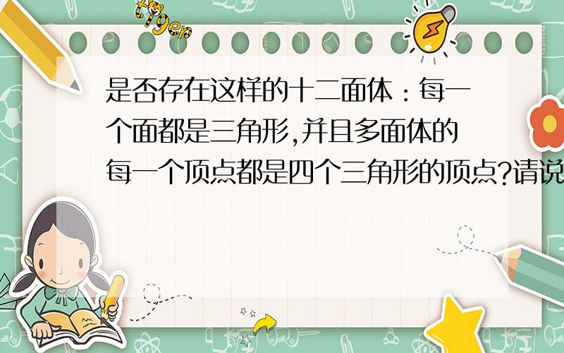 是否存在这样的十二面体：每一个面都是三角形,并且多面体的每一个顶点都是四个三角形的顶点?请说明理由