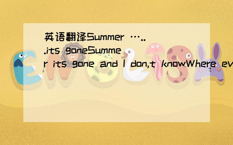 英语翻译Summer …...its goneSummer its gone and I don,t knowWhere everyone went or where I ,ll goSummer its gone and I don,t know ,which way is the best way to goIn dreams I hear voice that say “Look this way”but I can,t see nothingAnd so T