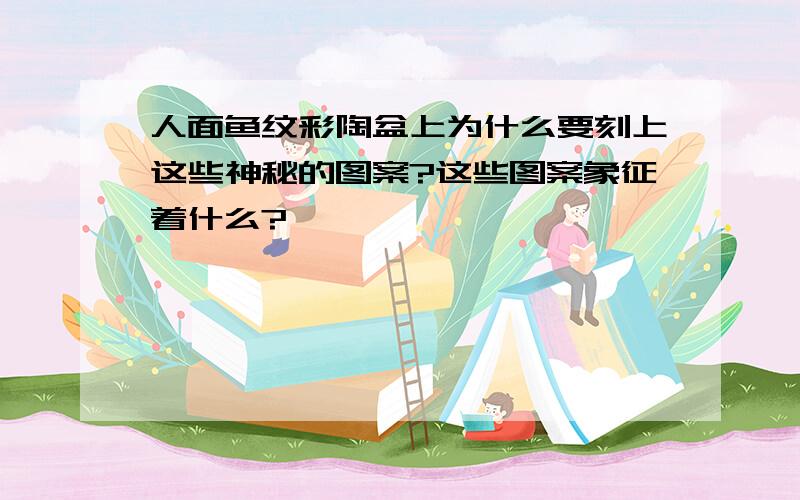 人面鱼纹彩陶盆上为什么要刻上这些神秘的图案?这些图案象征着什么?