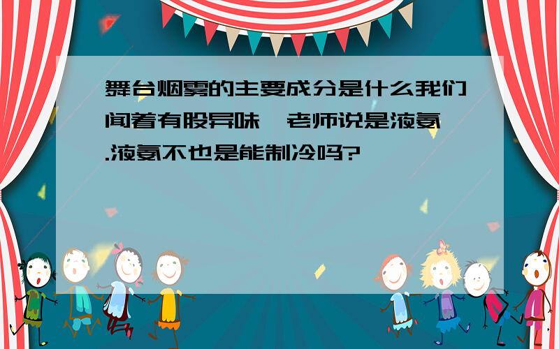 舞台烟雾的主要成分是什么我们闻着有股异味,老师说是液氨 .液氨不也是能制冷吗?