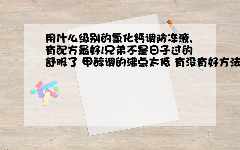 用什么级别的氯化钙调防冻液,有配方最好!兄弟不是日子过的舒服了 甲醇调的沸点太低 有没有好方法帮哥们一下