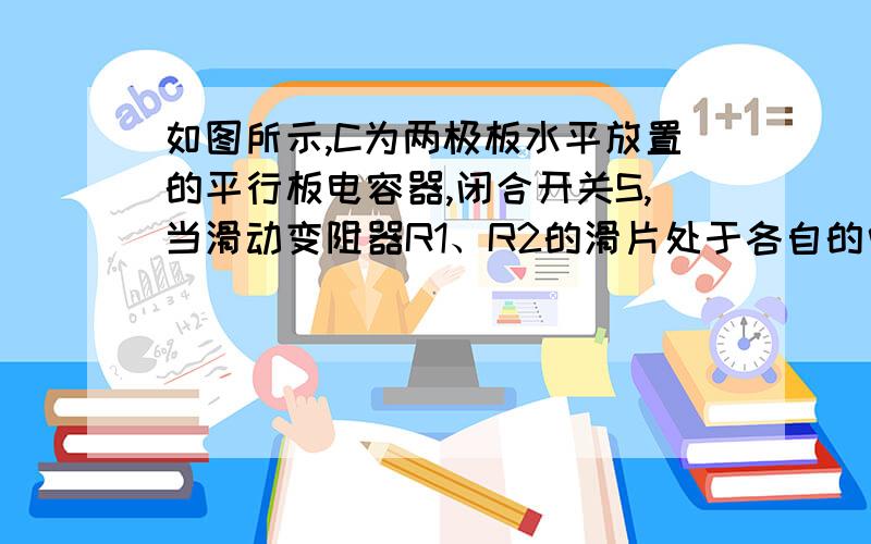 如图所示,C为两极板水平放置的平行板电容器,闭合开关S,当滑动变阻器R1、R2的滑片处于各自的中点位置时,悬在电容器C两极板间的带电液滴P恰好处于静止状态.要使带电液滴P向下加速运动,下