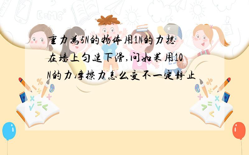 重力为5N的物体用1N的力摁在墙上匀速下滑,问如果用10N的力摩擦力怎么变不一定静止