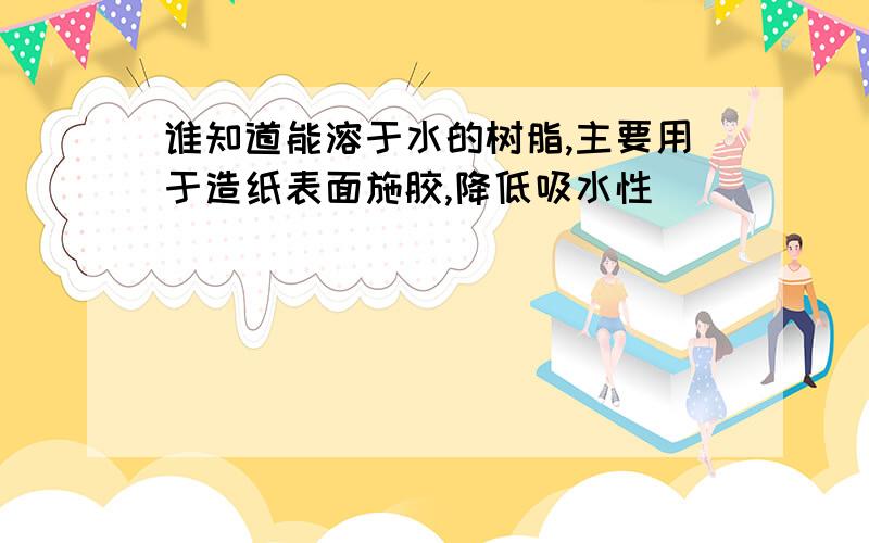 谁知道能溶于水的树脂,主要用于造纸表面施胶,降低吸水性