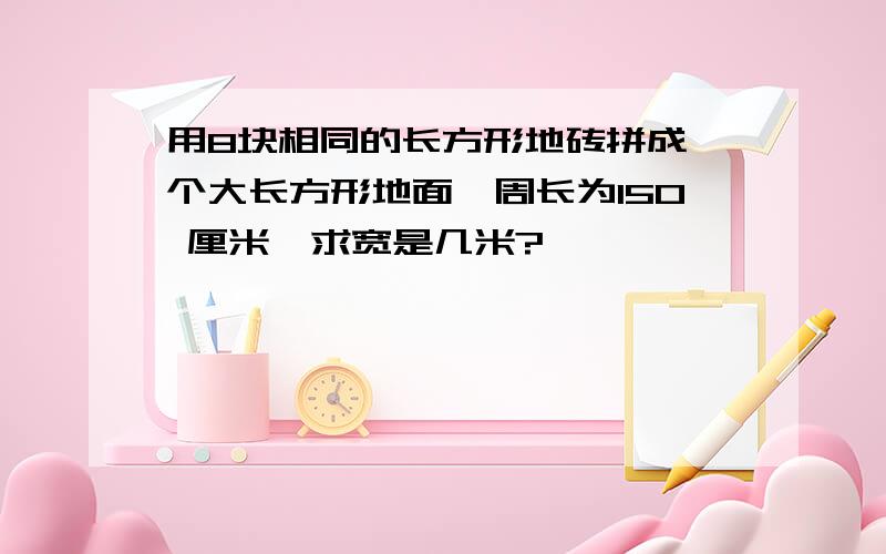 用8块相同的长方形地砖拼成一个大长方形地面,周长为150 厘米,求宽是几米?