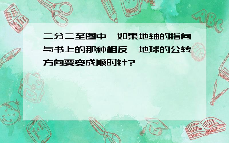 二分二至图中,如果地轴的指向与书上的那种相反,地球的公转方向要变成顺时针?