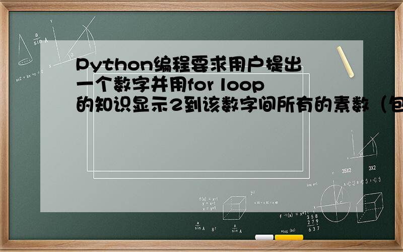 Python编程要求用户提出一个数字并用for loop的知识显示2到该数字间所有的素数（包括该数字）数字1不是素数,所以它将不会被程序显示出来. 如果用户没有输入一个大于或等于2的整数,那么程