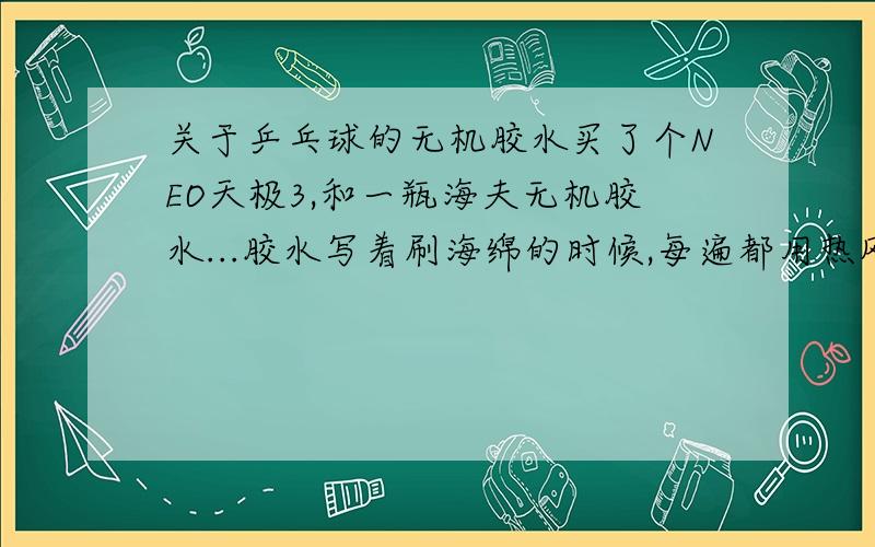 关于乒乓球的无机胶水买了个NEO天极3,和一瓶海夫无机胶水...胶水写着刷海绵的时候,每遍都用热风迅速风干...这是毛意思哇?看了其他品牌的无机胶水都没写要热风干的...热风干的具体作用是