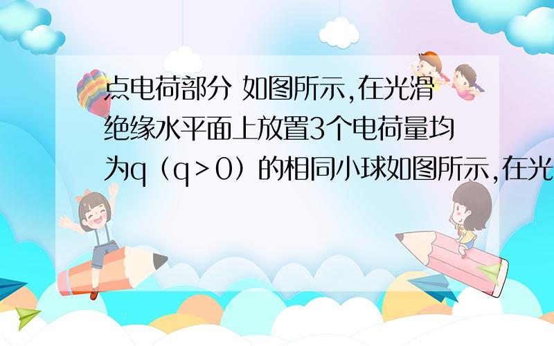 点电荷部分 如图所示,在光滑绝缘水平面上放置3个电荷量均为q（q＞0）的相同小球如图所示,在光滑绝缘水平面上放置3个电荷量均为q（q＞0）的相同小球,小球之间用劲度系数均为k0的轻质弹