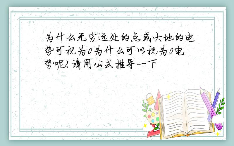 为什么无穷远处的点或大地的电势可视为0为什么可以视为0电势呢?请用公式推导一下