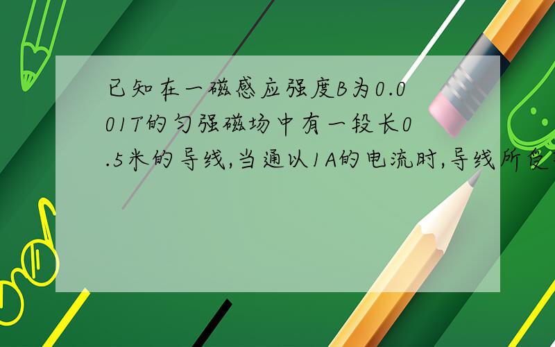 已知在一磁感应强度B为0.001T的匀强磁场中有一段长0.5米的导线,当通以1A的电流时,导线所受安培力的大小