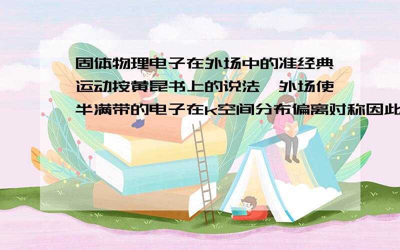 固体物理电子在外场中的准经典运动按黄昆书上的说法,外场使半满带的电子在k空间分布偏离对称因此有宏观电流,但是电子受力是在k空间匀速运动的,于是电子会从布里渊区边界出去,从负的