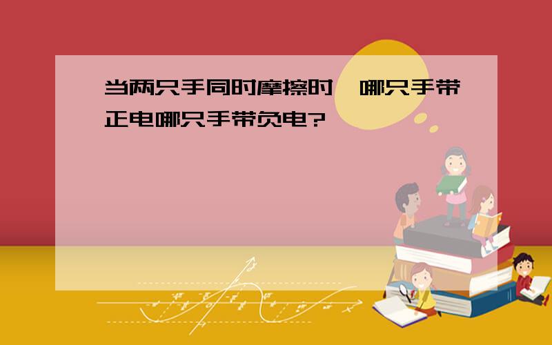 当两只手同时摩擦时,哪只手带正电哪只手带负电?