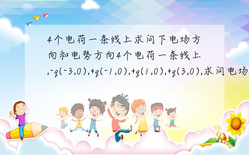 4个电荷一条线上求问下电场方向和电势方向4个电荷一条线上,-q(-3,0),+q(-1,0),+q(1,0),+q(3,0),求问电场在（0,0）处的大小和方向,电势在（0,0）处是正的还是负的,