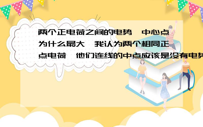 两个正电荷之间的电势,中心点为什么最大,我认为两个相同正点电荷,他们连线的中点应该是没有电势的,因为那一点的电场强度是零啊,也就是说画电场线的话那是一个奇点,在那一点的物质是