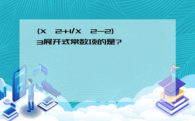 (X^2+1/X^2-2)^3展开式常数项的是?