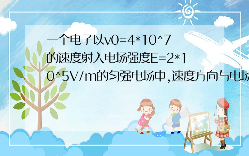 一个电子以v0=4*10^7的速度射入电场强度E=2*10^5V/m的匀强电场中,速度方向与电场方向相同 已知电子电荷量e=-1.6*10^-19C 电子质量m=9.1*10^-31kg（不计重力）问（1）电子的射入点与电子速度为0的点