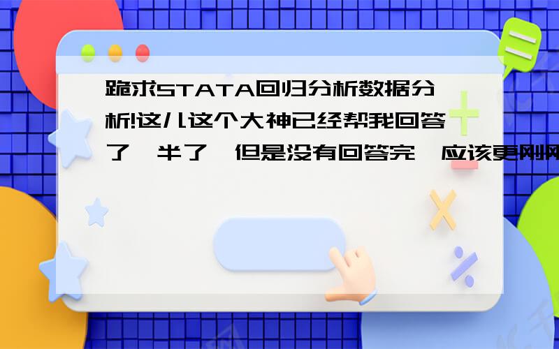 跪求STATA回归分析数据分析!这儿这个大神已经帮我回答了一半了,但是没有回答完,应该更刚刚那个差不多。