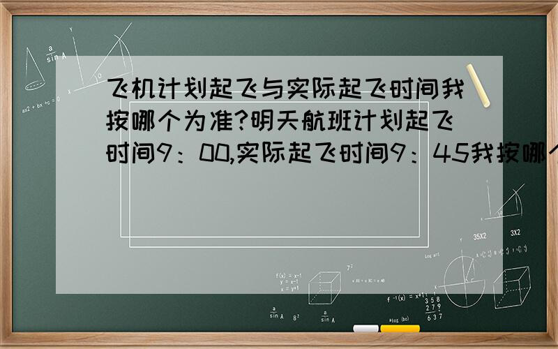 飞机计划起飞与实际起飞时间我按哪个为准?明天航班计划起飞时间9：00,实际起飞时间9：45我按哪个时间提前一小时到机场好?我9：00到机场会不会飞机也有可能飞掉?