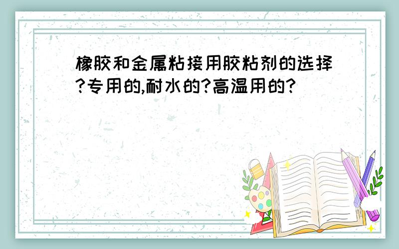 橡胶和金属粘接用胶粘剂的选择?专用的,耐水的?高温用的?