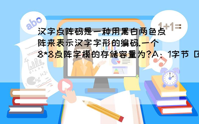 汉字点阵码是一种用黑白两色点阵来表示汉字字形的编码.一个8*8点阵字模的存储容量为?A：1字节 B：8字节 C：16字节 D:64字节