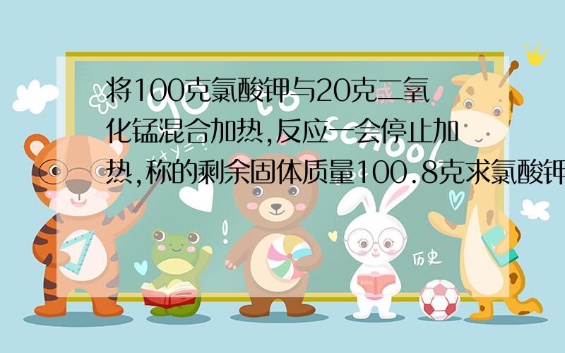 将100克氯酸钾与20克二氧化锰混合加热,反应一会停止加热,称的剩余固体质量100.8克求氯酸钾的分解率