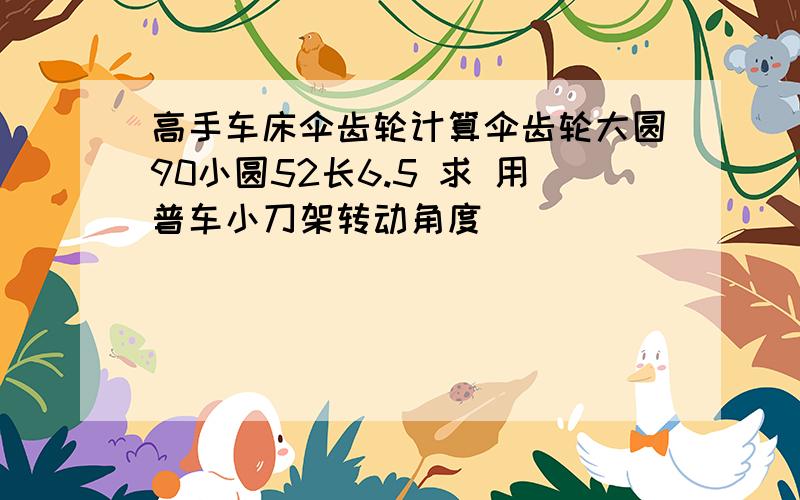 高手车床伞齿轮计算伞齿轮大圆90小圆52长6.5 求 用普车小刀架转动角度