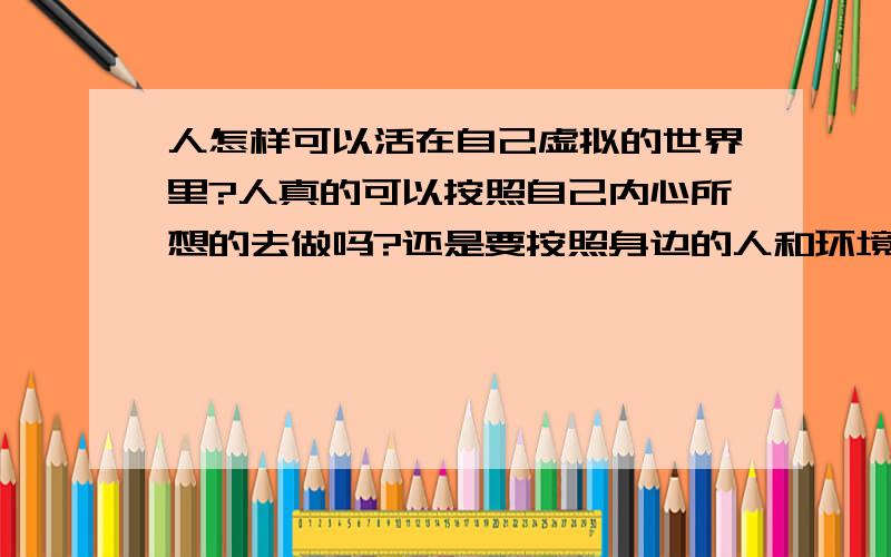 人怎样可以活在自己虚拟的世界里?人真的可以按照自己内心所想的去做吗?还是要按照身边的人和环境来决定呢?