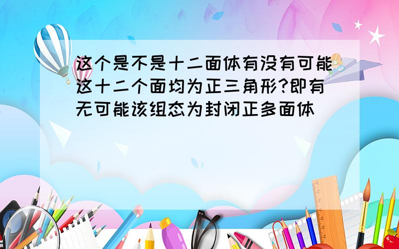 这个是不是十二面体有没有可能这十二个面均为正三角形?即有无可能该组态为封闭正多面体