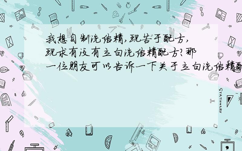 我想自制洗洁精,现苦于配方,现求有没有立白洗洁精配方?那一位朋友可以告诉一下关于立白洗洁精配方其他洗洁精配方也可以,其成本价格在0.4--0.5元一斤就可以,