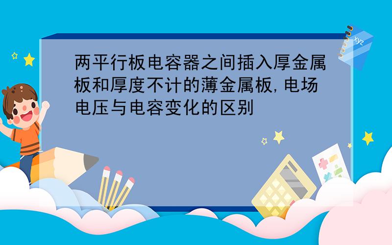 两平行板电容器之间插入厚金属板和厚度不计的薄金属板,电场电压与电容变化的区别