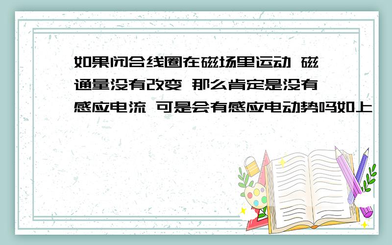 如果闭合线圈在磁场里运动 磁通量没有改变 那么肯定是没有感应电流 可是会有感应电动势吗如上