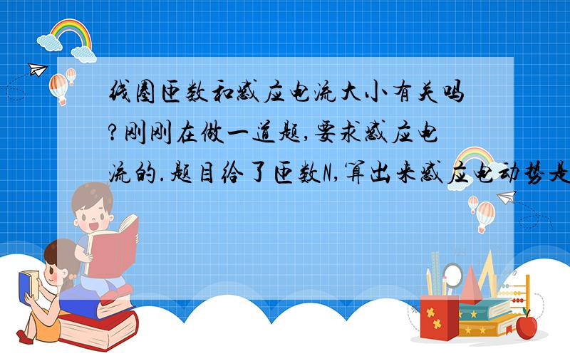 线圈匝数和感应电流大小有关吗?刚刚在做一道题,要求感应电流的.题目给了匝数N,算出来感应电动势是-N（dΦ/dt),然后题目给了每一匝的电阻是15欧姆,所以就得到电阻R=15N,最后计算电流时两个N