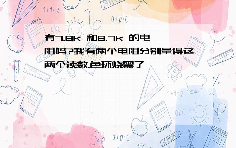 有7.8k 和8.7k 的电阻吗?我有两个电阻分别量得这两个读数.色环烧黑了