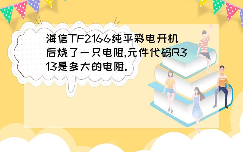 海信TF2166纯平彩电开机后烧了一只电阻,元件代码R313是多大的电阻.