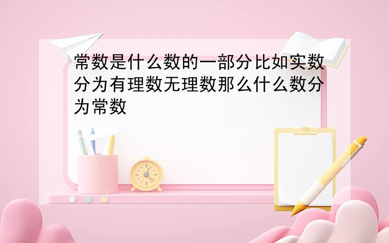 常数是什么数的一部分比如实数分为有理数无理数那么什么数分为常数