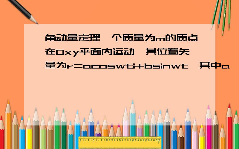 角动量定理一个质量为m的质点在Oxy平面内运动,其位置矢量为r=acoswti+bsinwt,其中a,b和w是正常数.试以运动力学观点及动力学观点证明该质点对于坐标原点角动量守恒