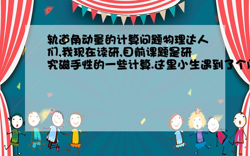 轨道角动量的计算问题物理达人们,我现在读研,目前课题是研究磁手性的一些计算.这里小生遇到了个问题,同一能级下,轨道角动量该如何计算,或者说,可以用哪款软件计算,如何计算?还有,轨道