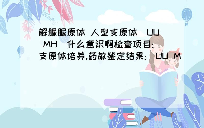 解脲脲原体 人型支原体(UU MH)什么意识啊检查项目:支原体培养.药敏鉴定结果:(UU M