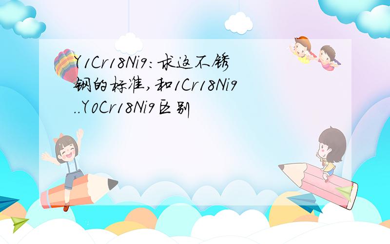 Y1Cr18Ni9:求这不锈钢的标准,和1Cr18Ni9..Y0Cr18Ni9区别