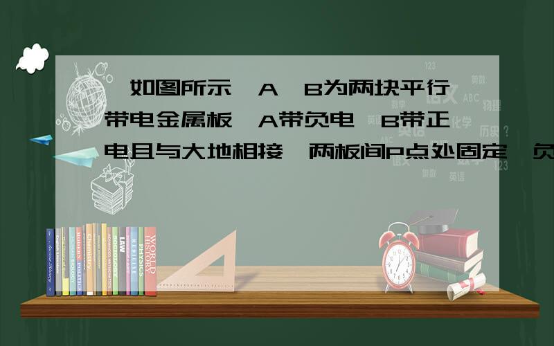 、如图所示,A、B为两块平行带电金属板,A带负电,B带正电且与大地相接,两板间P点处固定一负电荷,设此时答案选BC还是BD