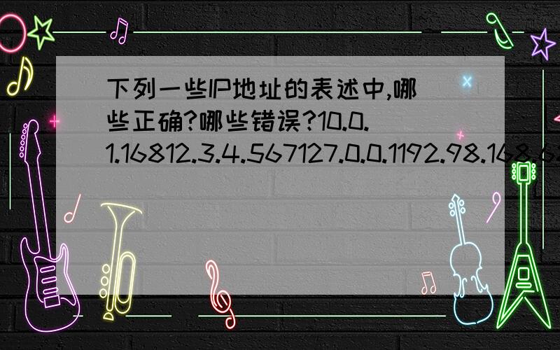 下列一些IP地址的表述中,哪些正确?哪些错误?10.0.1.16812.3.4.567127.0.0.1192.98.168.68