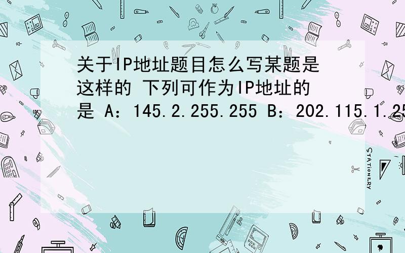 关于IP地址题目怎么写某题是这样的 下列可作为IP地址的是 A：145.2.255.255 B：202.115.1.255 C：222.65.255.0 D：171.115.1.1请问这类题目怎么判断 该怎么写 请详解